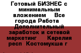 Готовый БИЗНЕС с минимальным вложением! - Все города Работа » Дополнительный заработок и сетевой маркетинг   . Карелия респ.,Костомукша г.